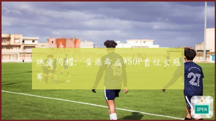 热爱闪耀：黄雨希成WSOP首位女冠军