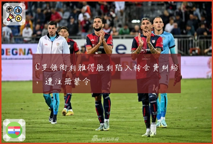 C罗领衔利雅得胜利陷入转会费纠纷，遭注册禁令