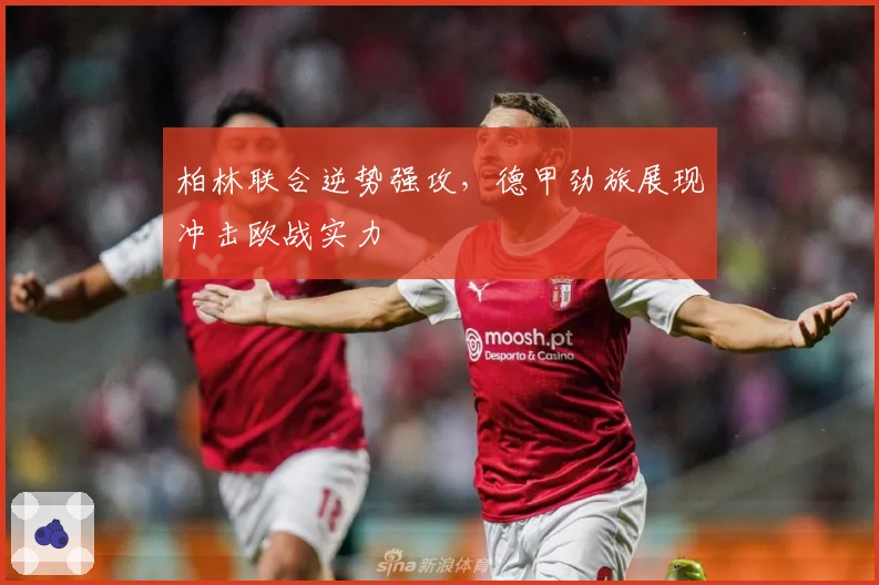 柏林联合逆势强攻，德甲劲旅展现冲击欧战实力