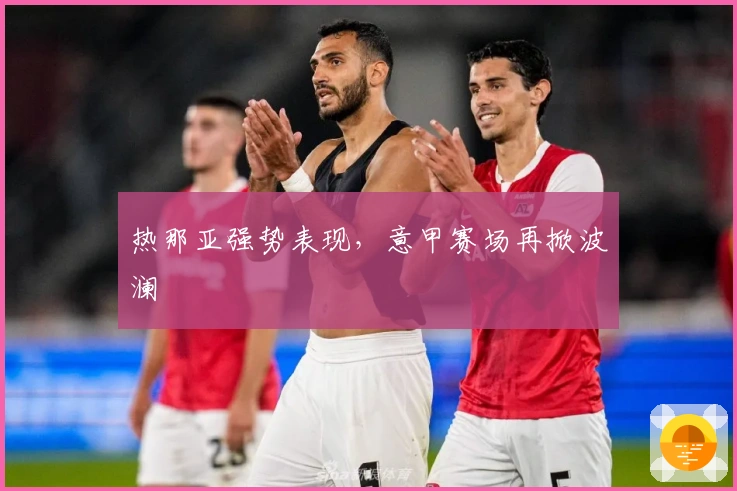 热那亚强势表现，意甲赛场再掀波澜