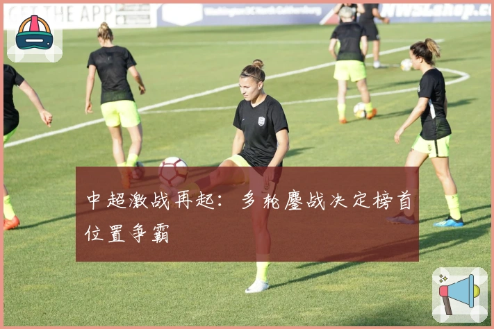 中超激战再起：多轮鏖战决定榜首位置争霸