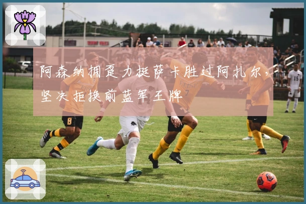 阿森纳拥趸力挺萨卡胜过阿扎尔，坚决拒换前蓝军王牌