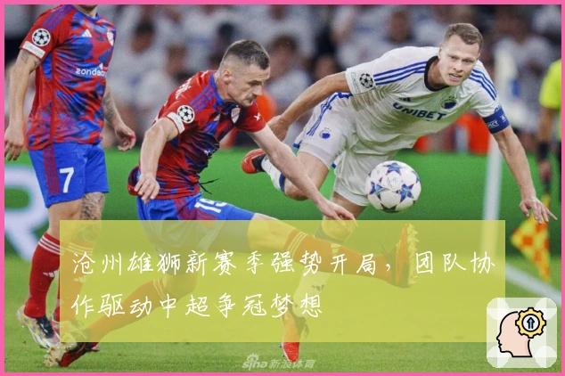 沧州雄狮新赛季强势开局,团队协作驱动中超争冠梦想