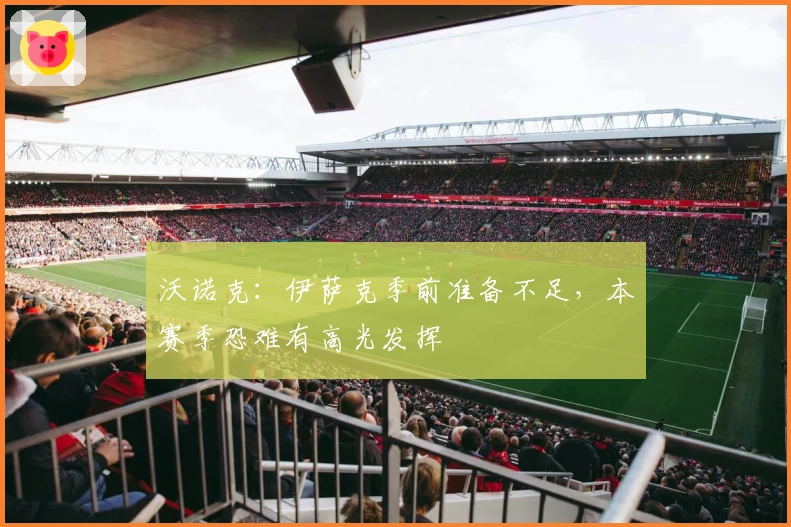 沃诺克：伊萨克季前准备不足，本赛季恐难有高光发挥