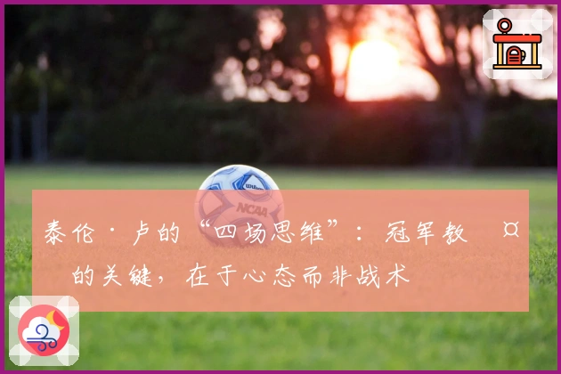 泰伦·卢的“四场思维”：冠军教头的关键，在于心态而非战术