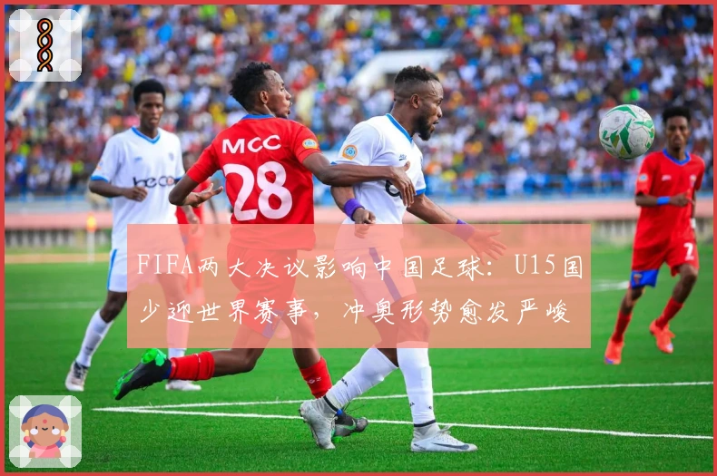 FIFA两大决议影响中国足球：U15国少迎世界赛事，冲奥形势愈发严峻