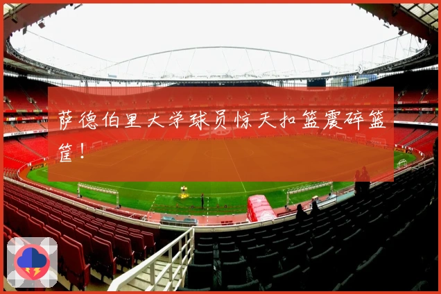 萨德伯里大学球员惊天扣篮震碎篮筐！