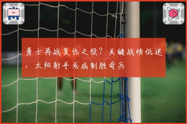 勇士再战复仇之役？关键战绩低迷，太阳射手或成制胜奇兵