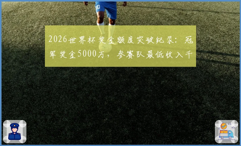 2026世界杯奖金额度突破纪录：冠军奖金5000万，参赛队最低收入千万