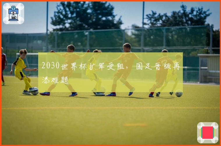 2030世界杯扩军受阻，国足晋级再添难题