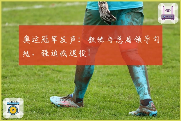 奥运冠军发声：教练与总局领导勾结，强迫我退役！