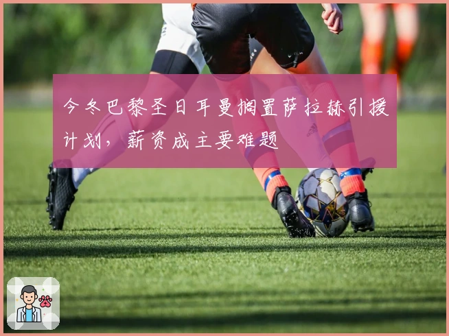 今冬巴黎圣日耳曼搁置萨拉赫引援计划,薪资成主要难题