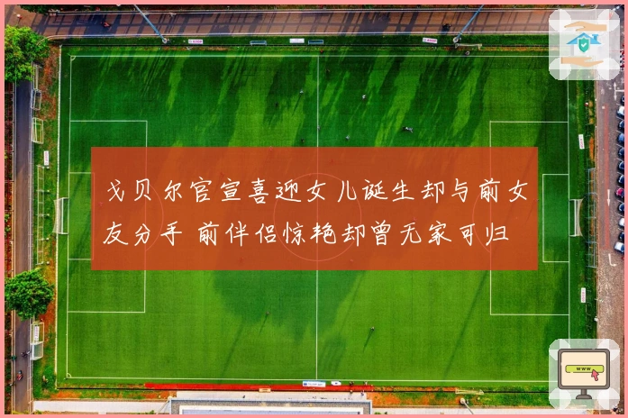 戈贝尔官宣喜迎女儿诞生却与前女友分手 前伴侣惊艳却曾无家可归