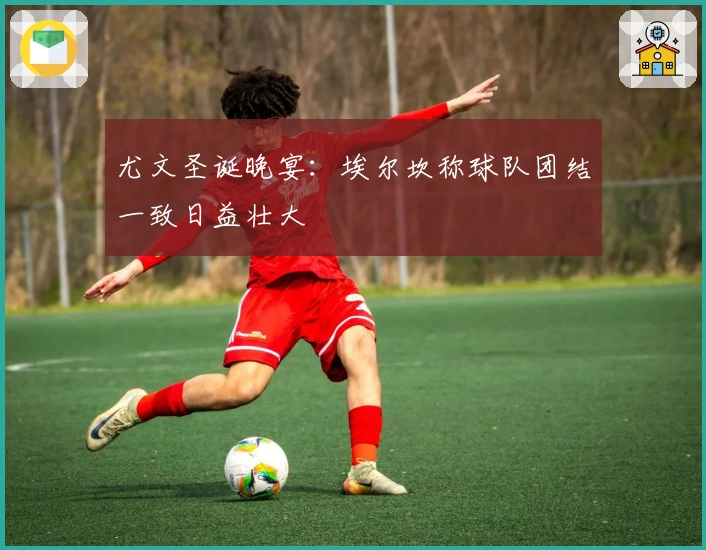 尤文圣诞晚宴：埃尔坎称球队团结一致日益壮大