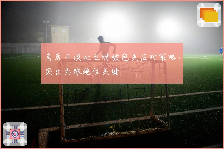 乌度卡谈杜兰特被包夹应对策略，突出无球跑位关键