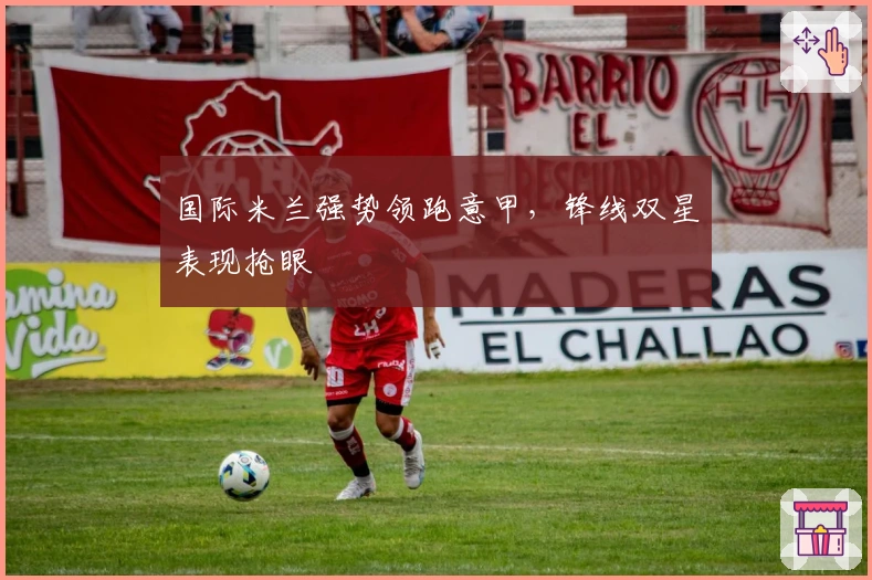 国际米兰强势领跑意甲，锋线双星表现抢眼