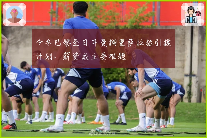 今冬巴黎圣日耳曼搁置萨拉赫引援计划，薪资成主要难题