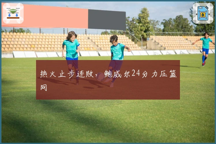 热火止步连败，鲍威尔24分力压篮网