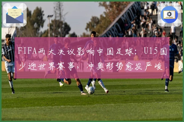 FIFA两大决议影响中国足球：U15国少迎世界赛事，冲奥形势愈发严峻